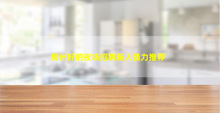 柳州好的夜场招聘新人强力推荐