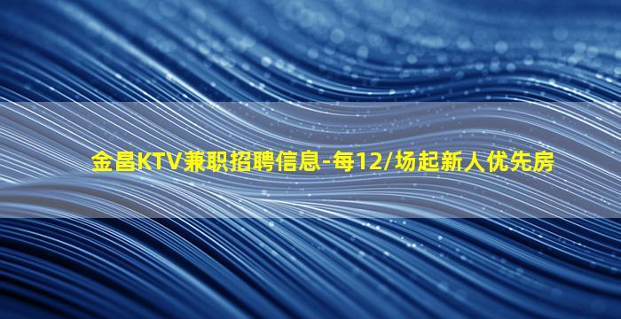 金昌KTV兼职招聘信息-每12/场起新人优先房